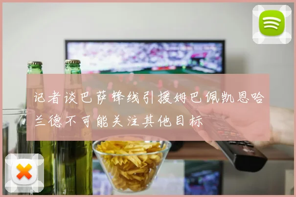 记者谈巴萨锋线引援姆巴佩凯恩哈兰德不可能关注其他目标