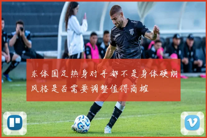 东体国足热身对手都不是身体硬朗风格是否需要调整值得商榷