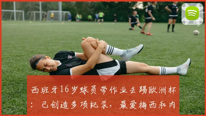 西班牙16岁球员带作业去踢欧洲杯：已创造多项纪录，最爱梅西和内马尔