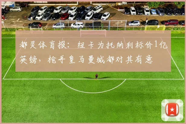 都灵体育报：纽卡为托纳利标价1亿英镑，枪手皇马曼城都对其有意