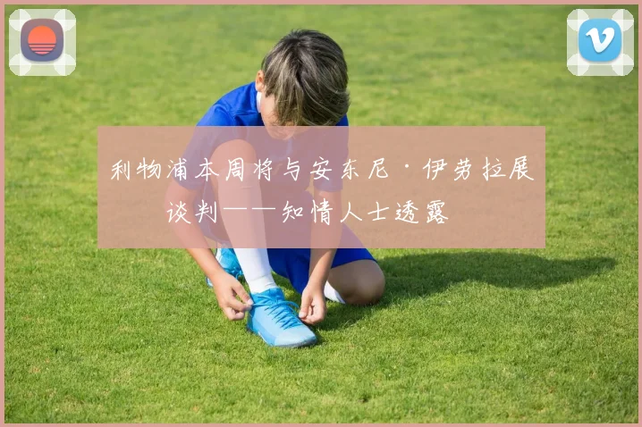 利物浦本周将与安东尼·伊劳拉展开谈判——知情人士透露