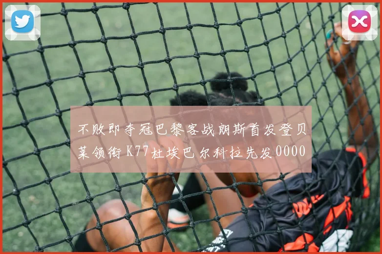 不败即夺冠巴黎客战朗斯首发登贝莱领衔 K77杜埃巴尔科拉先发0000644