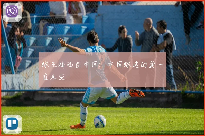球王梅西在中国：中国球迷的爱一直未变