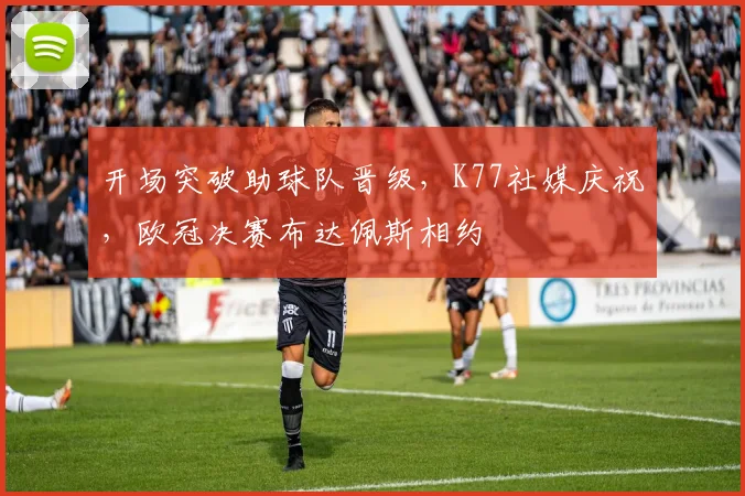 开场突破助球队晋级，K77社媒庆祝，欧冠决赛布达佩斯相约