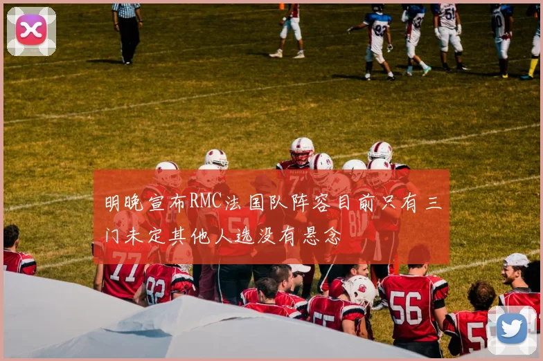 明晚宣布RMC法国队阵容目前只有三门未定其他人选没有悬念