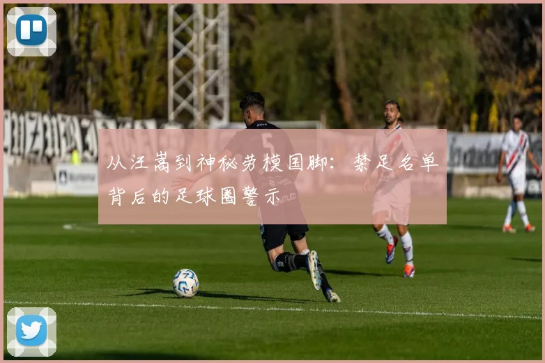 从汪嵩到神秘劳模国脚：禁足名单背后的足球圈警示