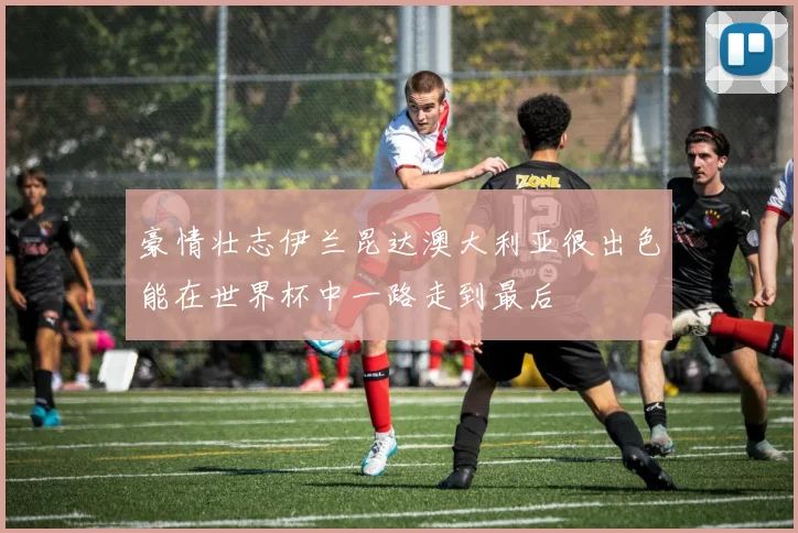豪情壮志伊兰昆达澳大利亚很出色能在世界杯中一路走到最后