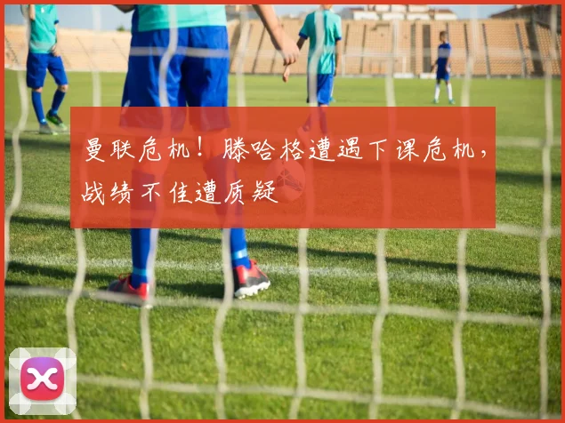 曼联危机！滕哈格遭遇下课危机，战绩不佳遭质疑