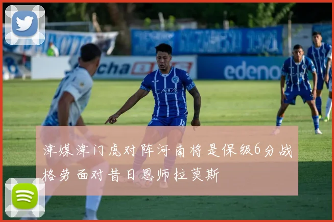 津媒津门虎对阵河南将是保级6分战格劳面对昔日恩师拉莫斯