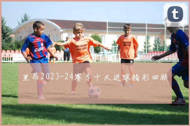里昂2023-24赛季十大进球精彩回顾