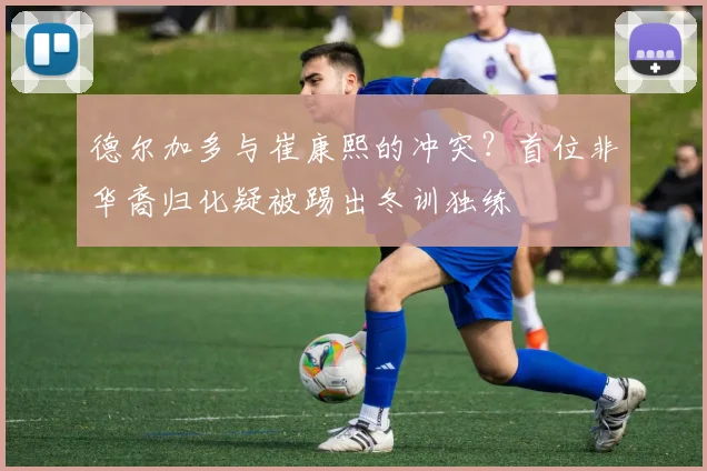 德尔加多与崔康熙的冲突？首位非华裔归化疑被踢出冬训独练