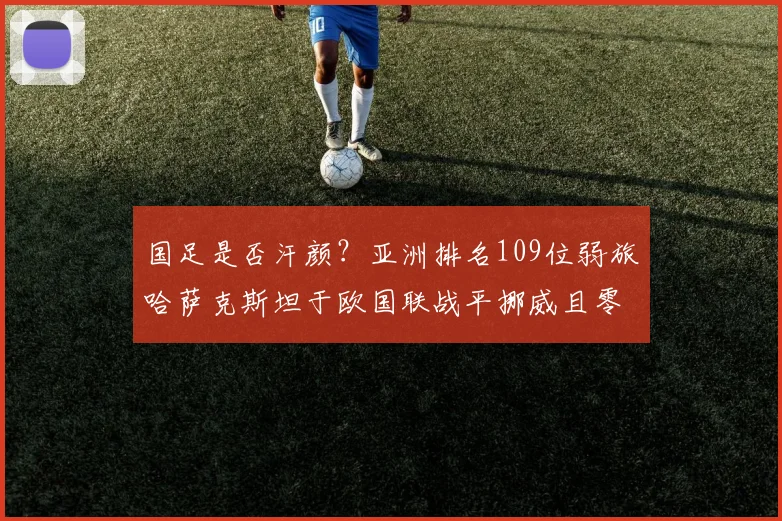 国足是否汗颜？亚洲排名109位弱旅哈萨克斯坦于欧国联战平挪威且零封哈兰德！