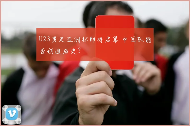 U23男足亚洲杯即将启幕 中国队能否创造历史？