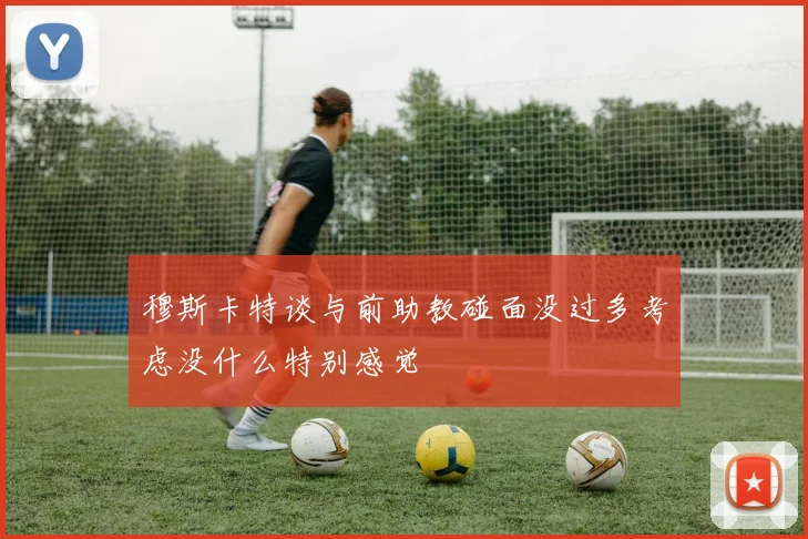 穆斯卡特谈与前助教碰面没过多考虑没什么特别感觉