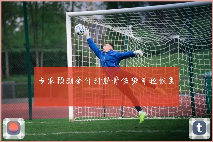 专家预测舍什科胫骨伤势可控恢复