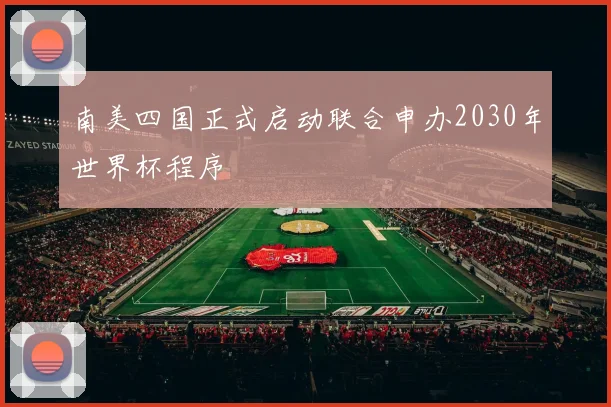 南美四国正式启动联合申办2030年世界杯程序