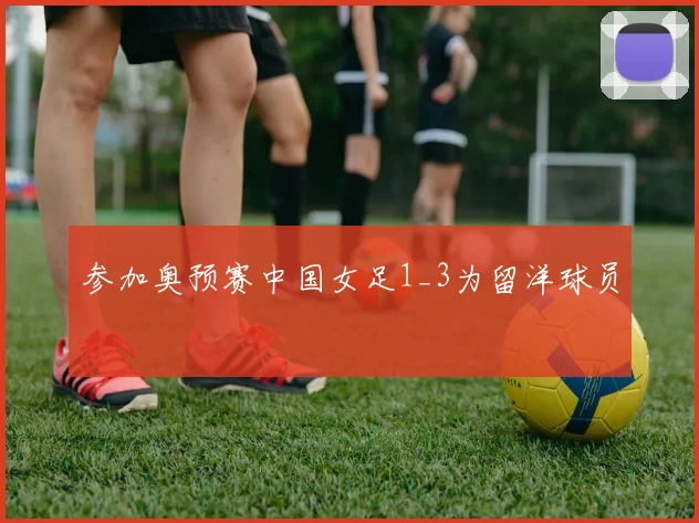 参加奥预赛中国女足1_3为留洋球员